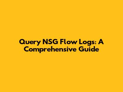 Query NSG Flow Logs: A Comprehensive Guide