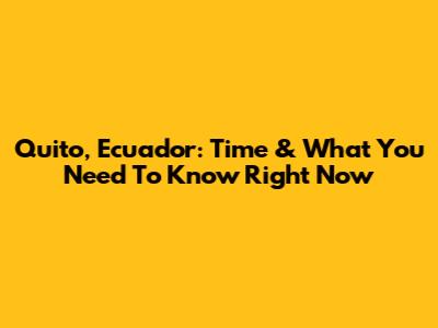 Quito, Ecuador: Time & What You Need To Know Right Now