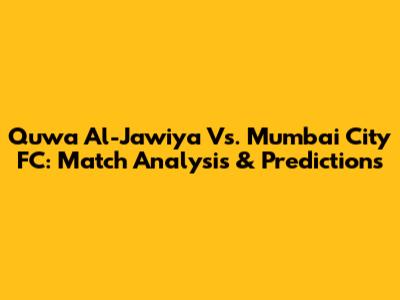 Quwa Al-Jawiya Vs. Mumbai City FC: Match Analysis & Predictions