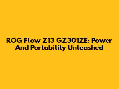 ROG Flow Z13 GZ301ZE: Power And Portability Unleashed