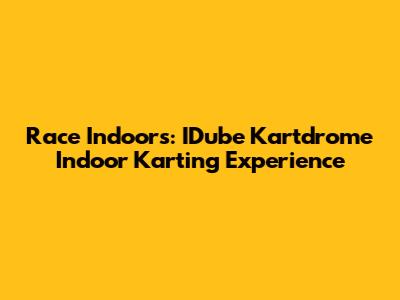Race Indoors: IDube Kartdrome Indoor Karting Experience