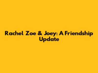 Rachel Zoe & Joey: A Friendship Update