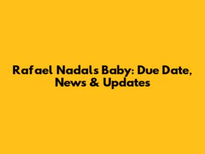 Rafael Nadal's Baby: Due Date, News & Updates