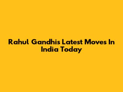 Rahul Gandhi's Latest Moves In India Today