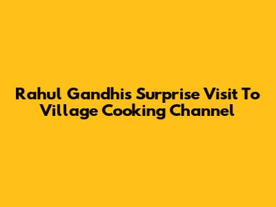 Rahul Gandhi's Surprise Visit To Village Cooking Channel