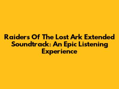 Raiders Of The Lost Ark Extended Soundtrack: An Epic Listening Experience
