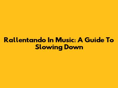 Rallentando In Music: A Guide To Slowing Down