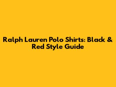 Ralph Lauren Polo Shirts: Black & Red Style Guide