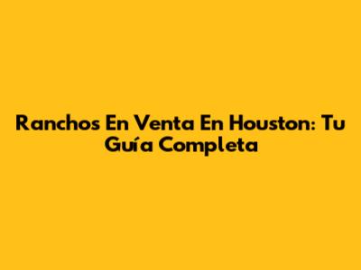 Ranchos En Venta En Houston: Tu Guía Completa