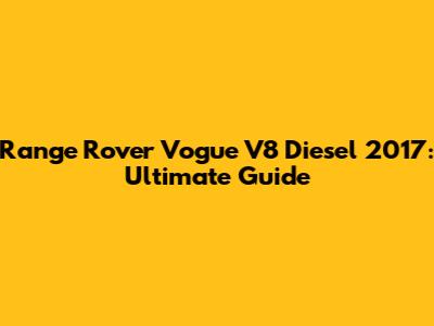 Range Rover Vogue V8 Diesel 2017: Ultimate Guide