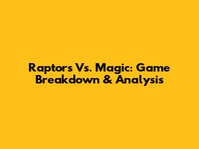 Raptors Vs. Magic: Game Breakdown & Analysis