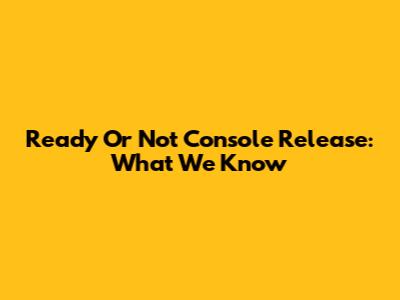 Ready Or Not Console Release: What We Know