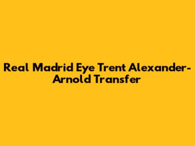 Real Madrid Eye Trent Alexander-Arnold Transfer