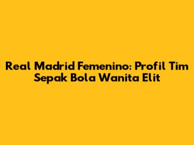 Real Madrid Femenino: Profil Tim Sepak Bola Wanita Elit
