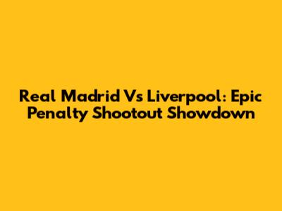 Real Madrid Vs Liverpool: Epic Penalty Shootout Showdown