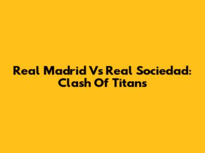 Real Madrid Vs Real Sociedad: Clash Of Titans