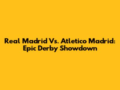 Real Madrid Vs. Atletico Madrid: Epic Derby Showdown