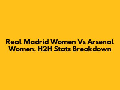 Real Madrid Women Vs Arsenal Women: H2H Stats Breakdown