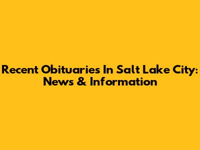 Recent Obituaries In Salt Lake City: News & Information