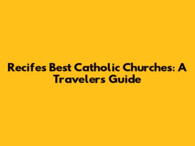 Recife's Best Catholic Churches: A Traveler's Guide