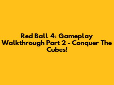 Red Ball 4: Gameplay Walkthrough Part 2 - Conquer The Cubes!