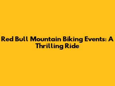 Red Bull Mountain Biking Events: A Thrilling Ride