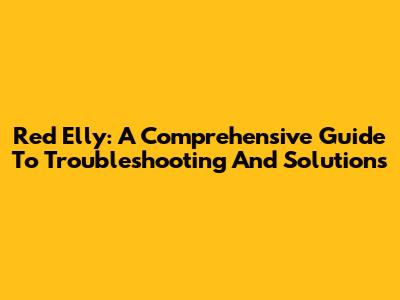 Red Elly: A Comprehensive Guide To Troubleshooting And Solutions