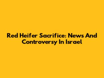 Red Heifer Sacrifice: News And Controversy In Israel