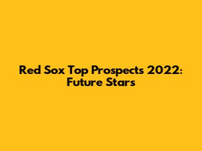 Red Sox Top Prospects 2022: Future Stars