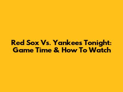 Red Sox Vs. Yankees Tonight: Game Time & How To Watch