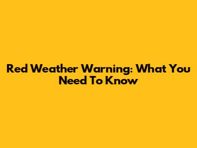 Red Weather Warning: What You Need To Know