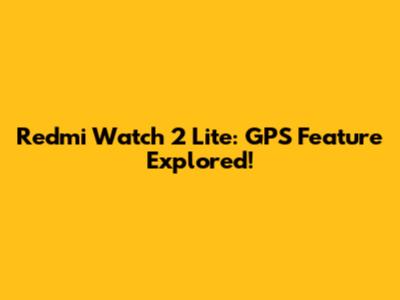 Redmi Watch 2 Lite: GPS Feature Explored!