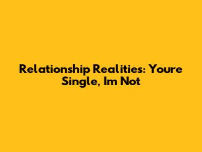 Relationship Realities: You're Single, I'm Not