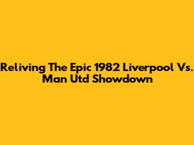 Reliving The Epic 1982 Liverpool Vs. Man Utd Showdown