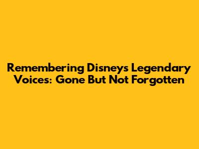Remembering Disney's Legendary Voices: Gone But Not Forgotten