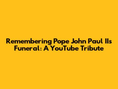 Remembering Pope John Paul II's Funeral: A YouTube Tribute