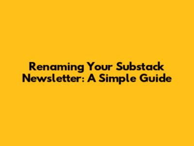 Renaming Your Substack Newsletter: A Simple Guide
