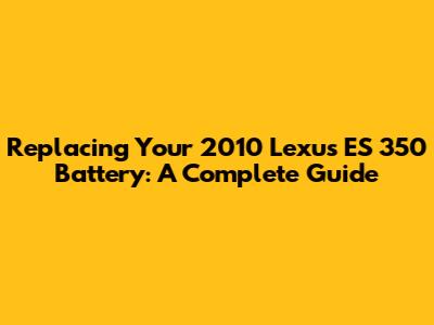 Replacing Your 2010 Lexus ES 350 Battery: A Complete Guide