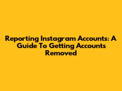 Reporting Instagram Accounts: A Guide To Getting Accounts Removed