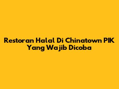 Restoran Halal Di Chinatown PIK Yang Wajib Dicoba