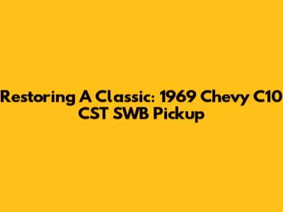 Restoring A Classic: 1969 Chevy C10 CST SWB Pickup