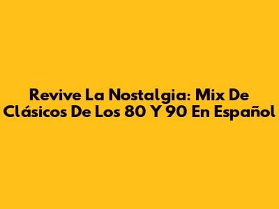 Revive La Nostalgia: Mix De Clásicos De Los 80 Y 90 En Español