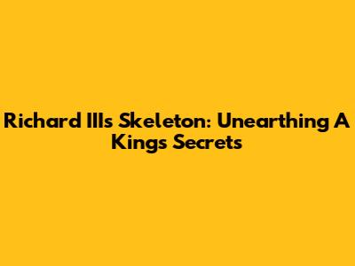 Richard III's Skeleton: Unearthing A King's Secrets