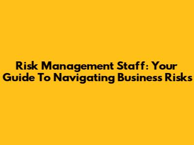Risk Management Staff: Your Guide To Navigating Business Risks