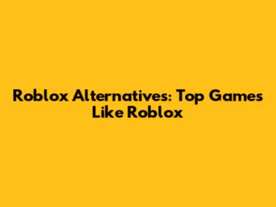 Roblox Alternatives: Top Games Like Roblox