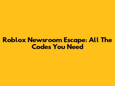 Roblox Newsroom Escape: All The Codes You Need