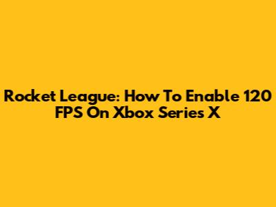 Rocket League: How To Enable 120 FPS On Xbox Series X