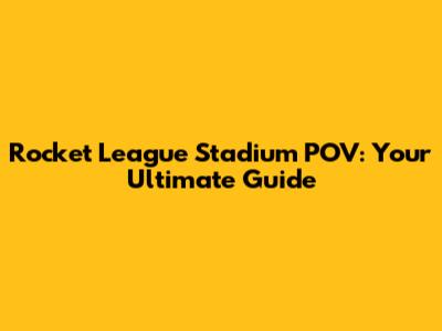 Rocket League Stadium POV: Your Ultimate Guide