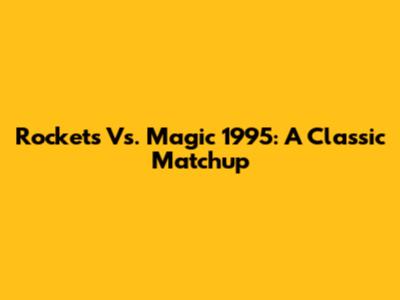 Rockets Vs. Magic 1995: A Classic Matchup