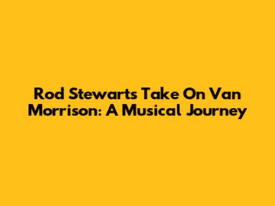 Rod Stewart's Take On Van Morrison: A Musical Journey